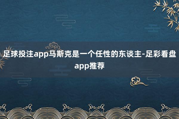 足球投注app马斯克是一个任性的东谈主-足彩看盘app推荐