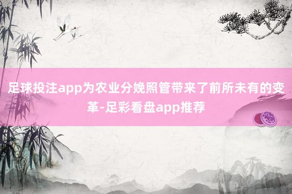 足球投注app为农业分娩照管带来了前所未有的变革-足彩看盘app推荐