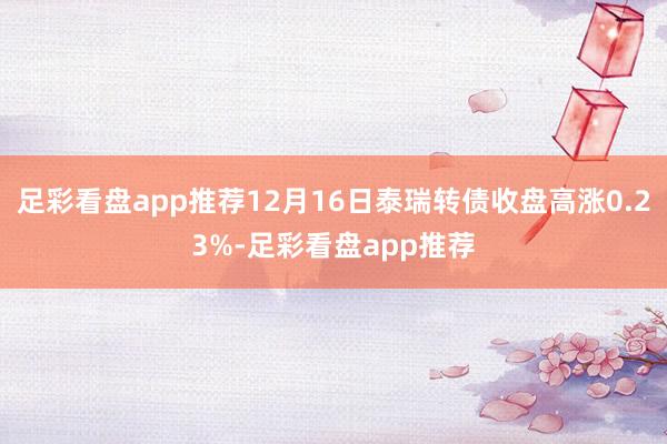 足彩看盘app推荐12月16日泰瑞转债收盘高涨0.23%-足彩看盘app推荐