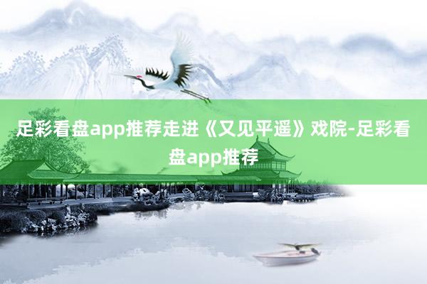 足彩看盘app推荐　　走进《又见平遥》戏院-足彩看盘app推荐