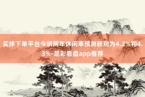 买球下单平台今明两年休闲率预测辞别为4.2%和4.3%-足彩看盘app推荐