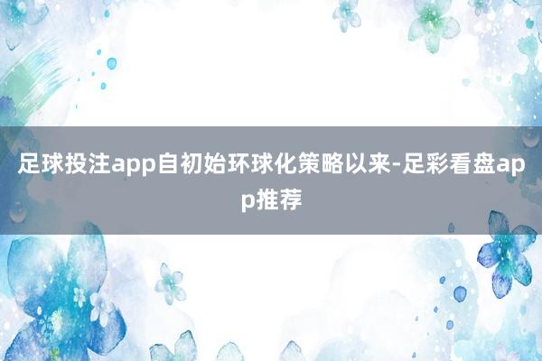 足球投注app自初始环球化策略以来-足彩看盘app推荐