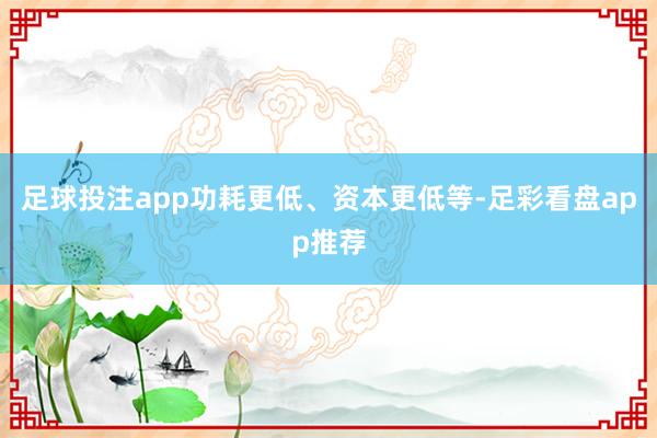 足球投注app功耗更低、资本更低等-足彩看盘app推荐