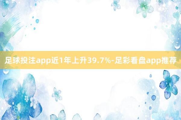 足球投注app近1年上升39.7%-足彩看盘app推荐