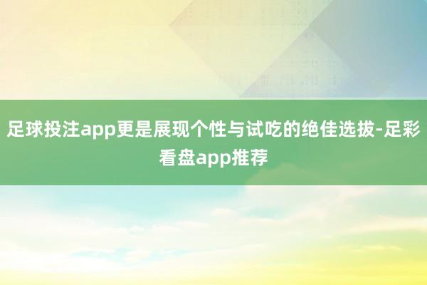 足球投注app更是展现个性与试吃的绝佳选拔-足彩看盘app推荐