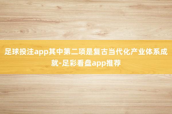 足球投注app其中第二项是复古当代化产业体系成就-足彩看盘app推荐