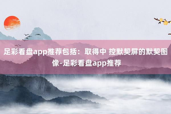 足彩看盘app推荐包括：取得中 控默契屏的默契图 像-足彩看盘app推荐