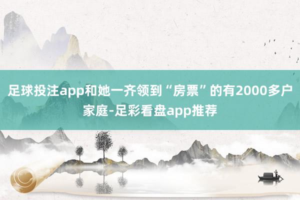 足球投注app和她一齐领到“房票”的有2000多户家庭-足彩看盘app推荐