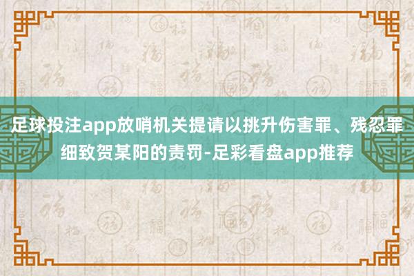 足球投注app放哨机关提请以挑升伤害罪、残忍罪细致贺某阳的责罚-足彩看盘app推荐