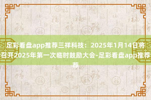 足彩看盘app推荐三祥科技：2025年1月14日将召开2025年第一次临时鼓励大会-足彩看盘app推荐