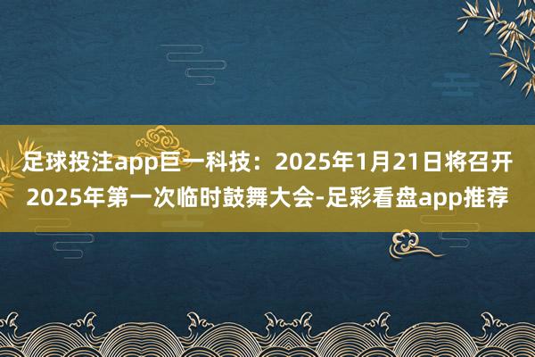 足球投注app巨一科技：2025年1月21日将召开2025年第一次临时鼓舞大会-足彩看盘app推荐