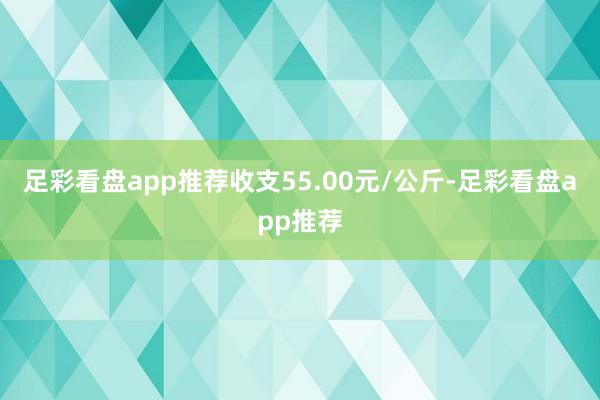 足彩看盘app推荐收支55.00元/公斤-足彩看盘app推荐