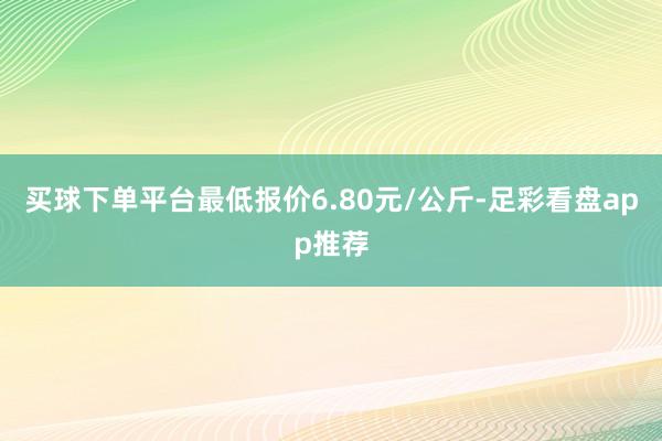 买球下单平台最低报价6.80元/公斤-足彩看盘app推荐