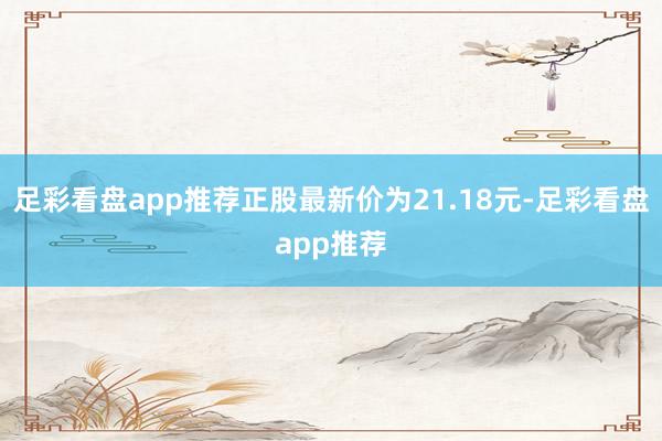 足彩看盘app推荐正股最新价为21.18元-足彩看盘app推荐