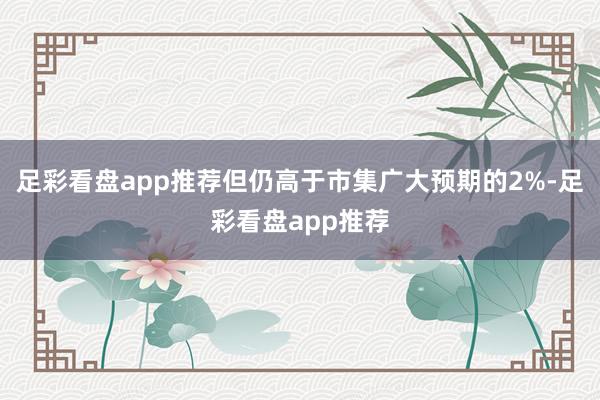 足彩看盘app推荐但仍高于市集广大预期的2%-足彩看盘app推荐