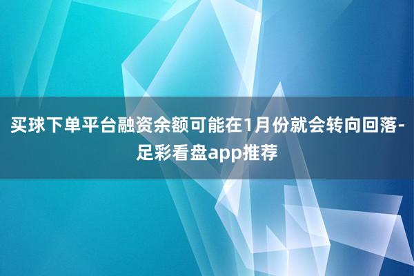 买球下单平台融资余额可能在1月份就会转向回落-足彩看盘app推荐