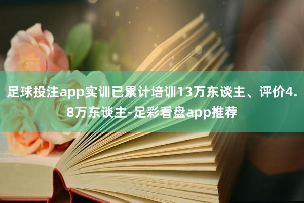 足球投注app实训已累计培训13万东谈主、评价4.8万东谈主-足彩看盘app推荐