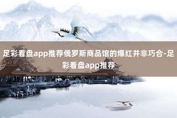 足彩看盘app推荐俄罗斯商品馆的爆红并非巧合-足彩看盘app推荐