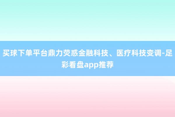 买球下单平台鼎力荧惑金融科技、医疗科技变调-足彩看盘app推荐