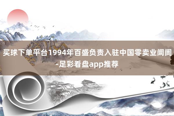 买球下单平台1994年百盛负责入驻中国零卖业阛阓-足彩看盘app推荐