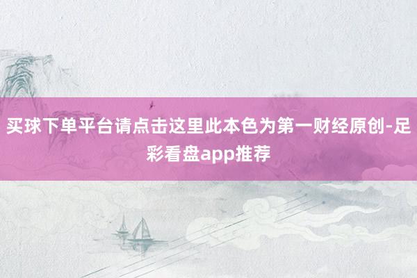 买球下单平台请点击这里此本色为第一财经原创-足彩看盘app推荐