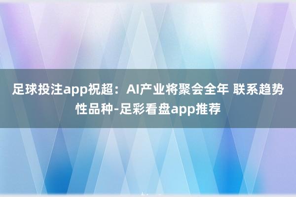 足球投注app祝超：AI产业将聚会全年 联系趋势性品种-足彩看盘app推荐