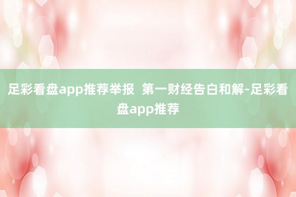 足彩看盘app推荐举报  第一财经告白和解-足彩看盘app推荐