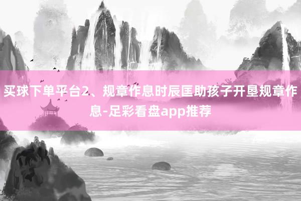 买球下单平台2、规章作息时辰匡助孩子开垦规章作息-足彩看盘app推荐