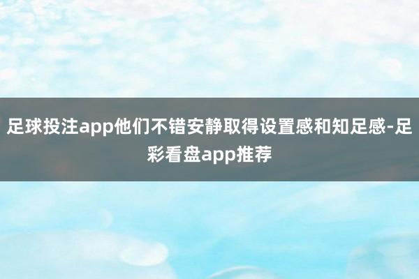 足球投注app他们不错安静取得设置感和知足感-足彩看盘app推荐