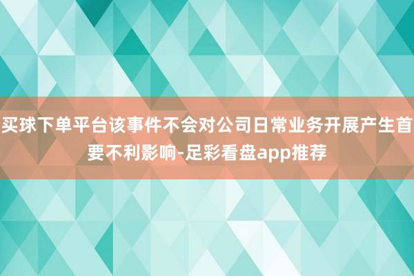 买球下单平台该事件不会对公司日常业务开展产生首要不利影响-足彩看盘app推荐