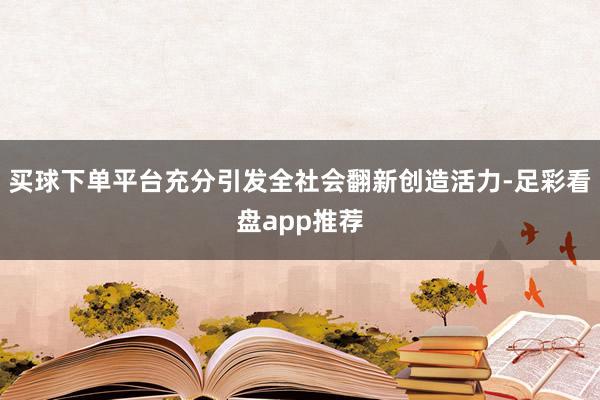 买球下单平台充分引发全社会翻新创造活力-足彩看盘app推荐