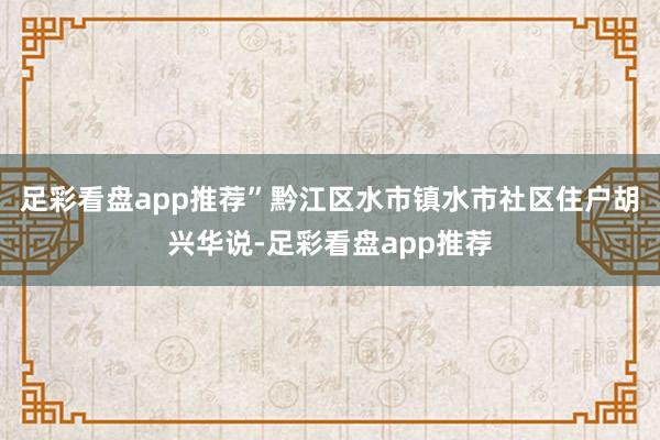 足彩看盘app推荐”黔江区水市镇水市社区住户胡兴华说-足彩看盘app推荐