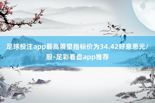 足球投注app最高展望指标价为34.42好意思元/股-足彩看盘app推荐