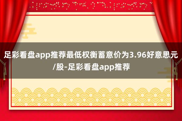 足彩看盘app推荐最低权衡蓄意价为3.96好意思元/股-足彩看盘app推荐