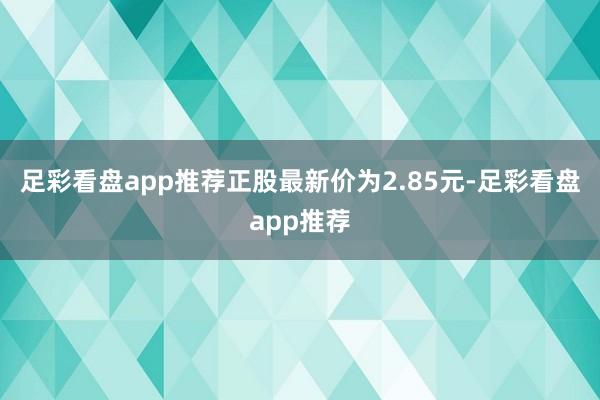 足彩看盘app推荐正股最新价为2.85元-足彩看盘app推荐