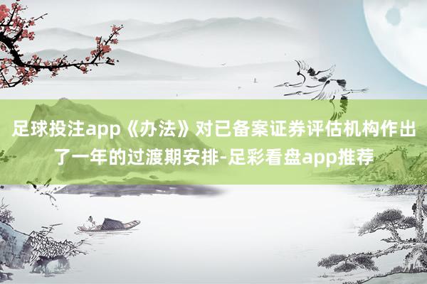 足球投注app《办法》对已备案证券评估机构作出了一年的过渡期安排-足彩看盘app推荐