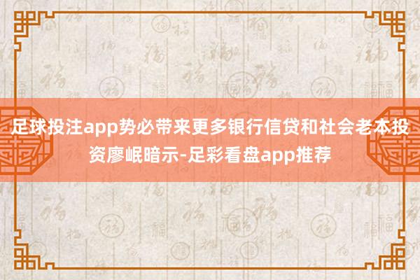 足球投注app势必带来更多银行信贷和社会老本投资廖岷暗示-足彩看盘app推荐