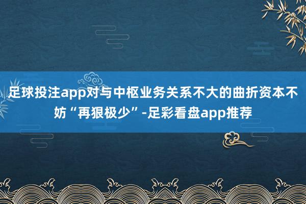 足球投注app对与中枢业务关系不大的曲折资本不妨“再狠极少”-足彩看盘app推荐