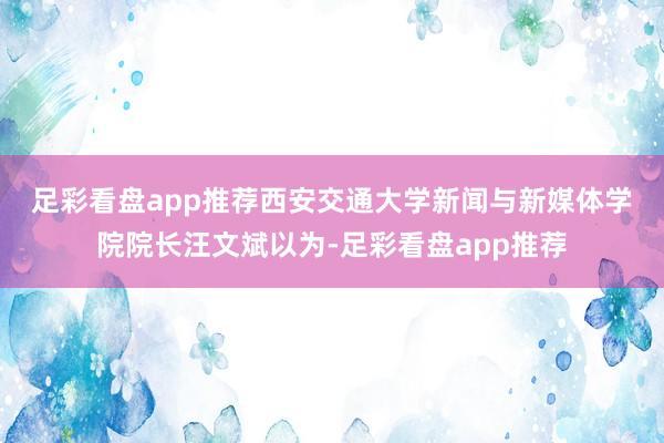 足彩看盘app推荐　　西安交通大学新闻与新媒体学院院长汪文斌以为-足彩看盘app推荐