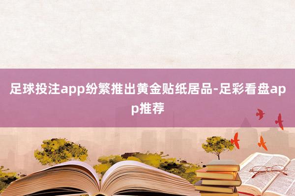 足球投注app纷繁推出黄金贴纸居品-足彩看盘app推荐