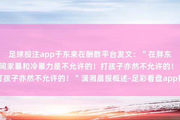 足球投注app于东来在酬酢平台发文：＂在胖东来！从本年开动老婆之间家暴和冷暴力是不允许的！打孩子亦然不允许的！＂潇湘晨报概述-足彩看盘app推荐