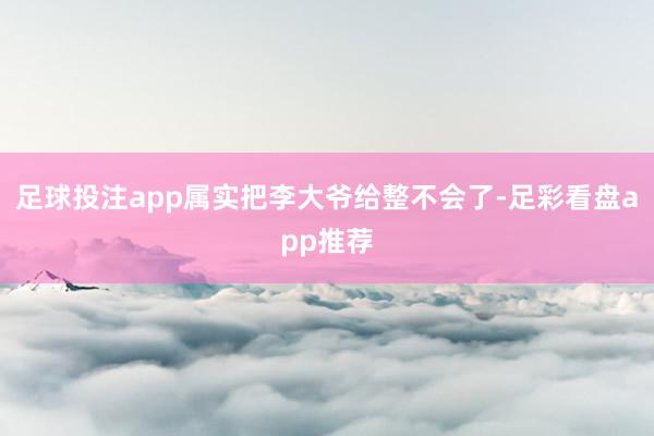 足球投注app属实把李大爷给整不会了-足彩看盘app推荐