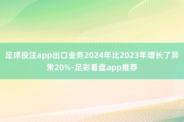 足球投注app出口业务2024年比2023年增长了异常20%-足彩看盘app推荐