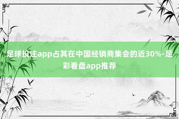 足球投注app占其在中国经销商集会的近30%-足彩看盘app推荐