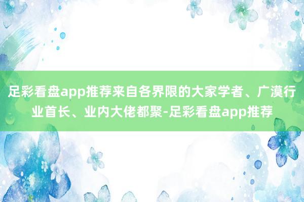 足彩看盘app推荐来自各界限的大家学者、广漠行业首长、业内大佬都聚-足彩看盘app推荐