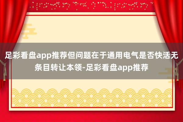 足彩看盘app推荐但问题在于通用电气是否快活无条目转让本领-足彩看盘app推荐