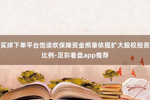 买球下单平台饱读吹保障资金照章依规扩大股权投资比例-足彩看盘app推荐