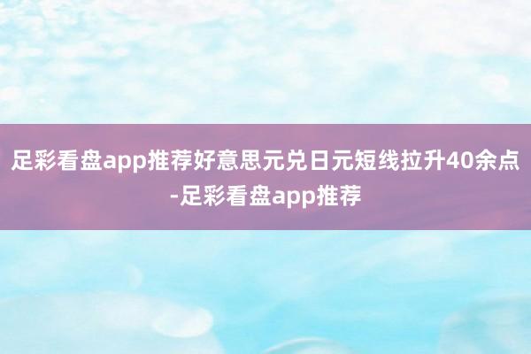 足彩看盘app推荐好意思元兑日元短线拉升40余点-足彩看盘app推荐