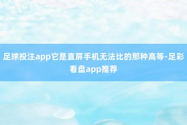 足球投注app它是直屏手机无法比的那种高等-足彩看盘app推荐