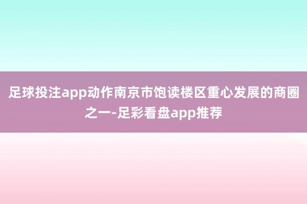 足球投注app动作南京市饱读楼区重心发展的商圈之一-足彩看盘app推荐